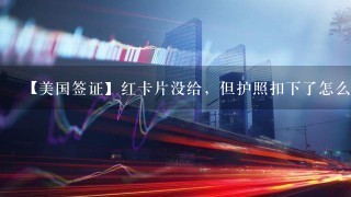 【美国签证】红卡片没给，但护照扣下了怎么回事？