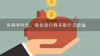 负利率时代，商业银行将采取什么措施