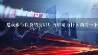 建设银行快贷结清以后再申请为什么额度一下子从6千变成3？