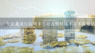 欠交通银行信用卡三万元暂时还不了不接电话会怎么样？