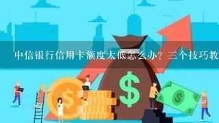 中信银行信用卡额度太低怎么办？三个技巧教你快速提