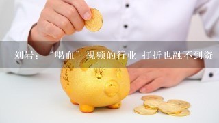 刘岩：“喝血”视频的行业 打折也融不到资