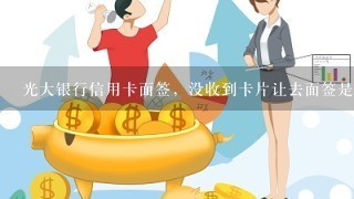 光大银行信用卡面签，没收到卡片让去面签是怎么回事