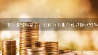 银行卡密码忘了，去银行卡柜台可以修改密码吗？