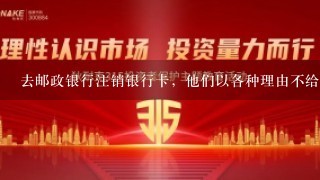 去邮政银行注销银行卡，他们以各种理由不给办怎么办