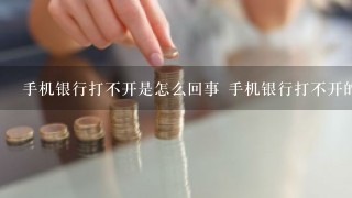 手机银行打不开是怎么回事 手机银行打不开的原因