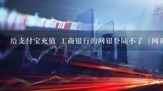 给支付宝充值 工商银行的网银登陆不了（网页跳不到登陆网银的界面）