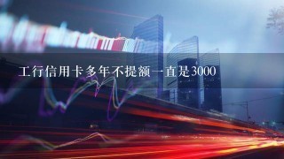 工行信用卡多年不提额一直是3000