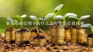 朋友办的信用卡为什么会打电话给我找她