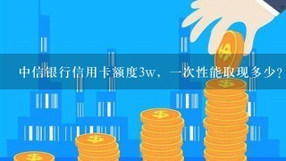 中信银行信用卡额度3w，一次性能取现多少？有的说一次一天之能取现2000，要分天取，有的说能一次性