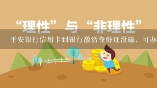 平安银行信用卡到银行激活身份证没磁，可办理业务吗