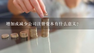 增加或减少公司注册资本有什么意义？