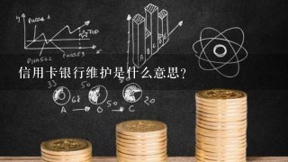 信用卡银行维护是什么意思?