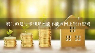 厦门的建行卡到泉州能不能改网上银行密码