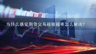 为什么感觉期货交易越做越难怎么解决？