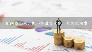 能融资买入，但不能融券卖出，是怎么回事