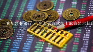 我是兴业银行卡.今天去取款机上取钱显示超出金额限