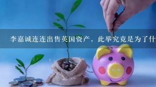 李嘉诚连连出售英国资产，此举究竟是为了什么？