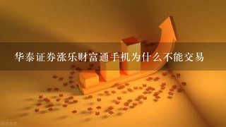 华泰证券涨乐财富通手机为什么不能交易