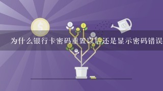 为什么银行卡密码重置以后还是显示密码错误？