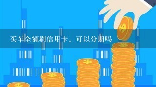 买车全额刷信用卡。可以分期吗