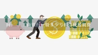 问：￼ 工商银行1般多少号扣信使展期费