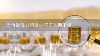 为何浦发万用金办不了36期了呢