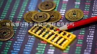 听说银行将全面取消理财是真的吗