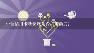 中信信用卡新快现是否占用额度？