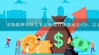 实物抵押为什么不去找银行贷款而去p2p，后者利率又