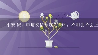 平安i贷，申请授信额度为7500，不用会不会上信报，会不会影响我以后的