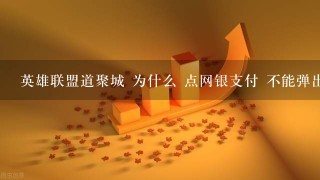 英雄联盟道聚城 为什么 点网银支付 不能弹出