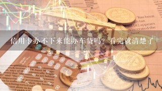 信用卡办不下来能办车贷吗？看完就清楚了