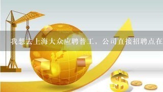 我想去上海大众应聘普工，公司直接招聘点在哪里？，中介太坑了，不收费靠谱点的派遣工公司也行！