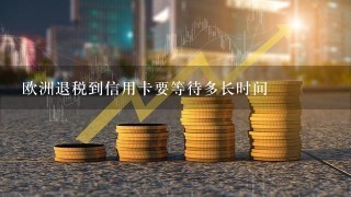 欧洲退税到信用卡要等待多长时间