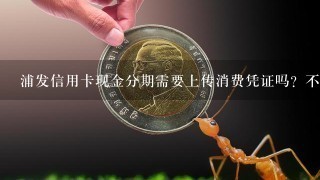 浦发信用卡现金分期需要上传消费凭证吗？不能上传怎么办？