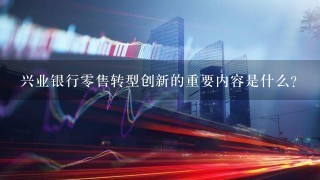 兴业银行0售转型创新的重要内容是什么？