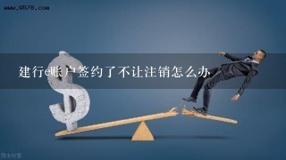 建行e账户签约了不让注销怎么办