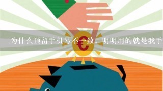 为什么预留手机号不1致，明明用的就是我手机号？