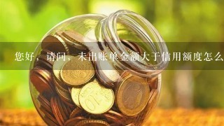 您好，请问，未出账单金额大于信用额度怎么回事？影