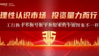 工行换卡不换号新卡和原来的卡面图案不1样