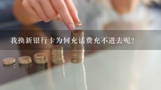 我换新银行卡为何充话费充不进去呢？