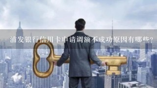 浦发银行信用卡申请调额不成功原因有哪些?