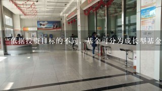 依据投资目标的不同，基金可分为成长型基金、收入型基金和平衡型基金。