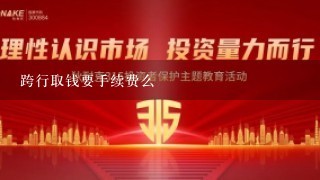 跨行取钱要手续费么