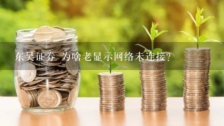 东吴证券 为啥老显示网络未连接？