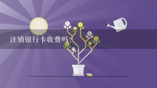 注销银行卡收费吗？