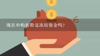 现在申购新股还冻结资金吗？