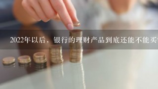 2022年以后，银行的理财产品到底还能不能买？为什么