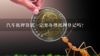 汽车抵押贷款1定要办理抵押登记吗？